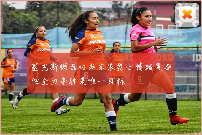 塞克斯顿面对老东家爵士情绪复杂但全力争胜是唯一目标