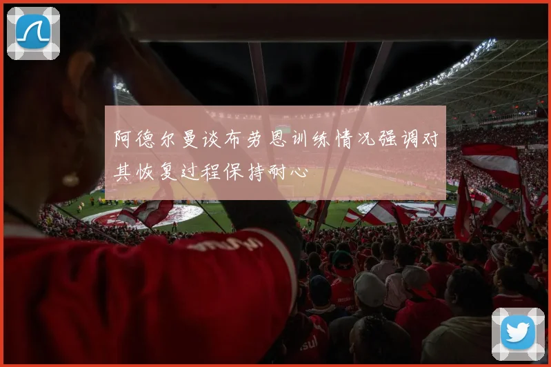 阿德尔曼谈布劳恩训练情况强调对其恢复过程保持耐心