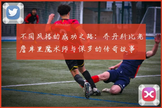 不同风格的成功之路：乔丹科比老詹库里魔术师与保罗的传奇故事