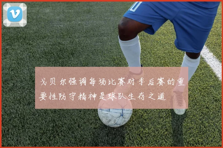 戈贝尔强调每场比赛对季后赛的重要性防守精神是球队生存之道
