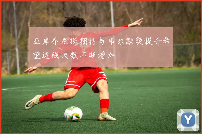 亚库乔尼斯期待与韦尔默契提升希望连线次数不断增加