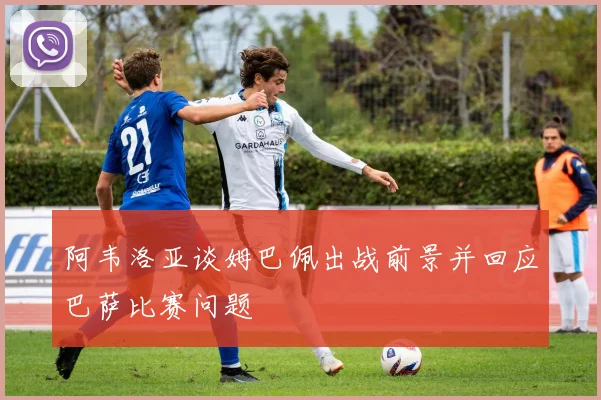 阿韦洛亚谈姆巴佩出战前景并回应巴萨比赛问题