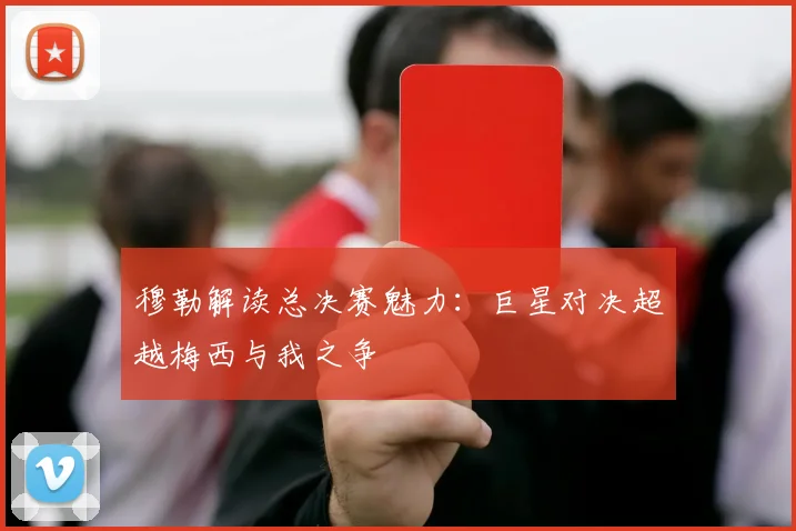 穆勒解读总决赛魅力：巨星对决超越梅西与我之争