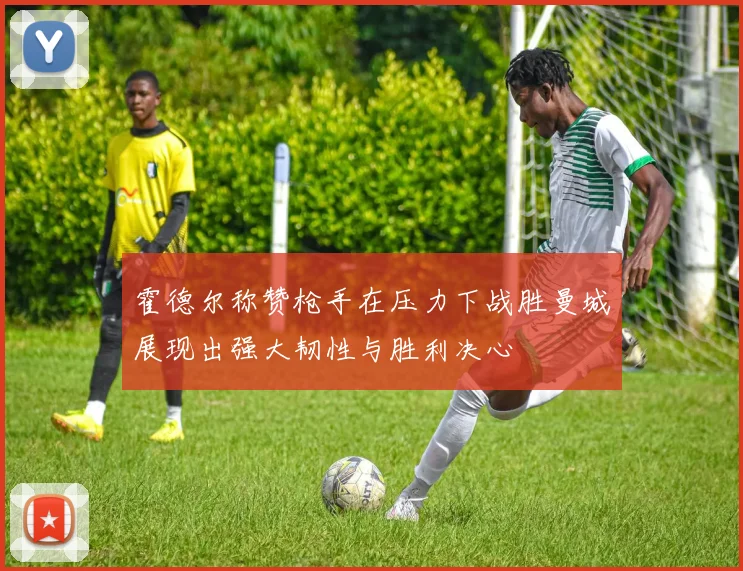 霍德尔称赞枪手在压力下战胜曼城展现出强大韧性与胜利决心