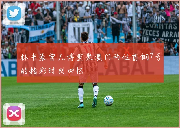 林书豪曾凡博重聚澳门两位首钢7号的精彩时刻回忆