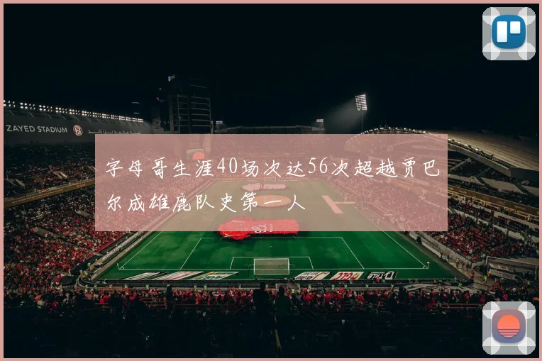字母哥生涯40场次达56次超越贾巴尔成雄鹿队史第一人