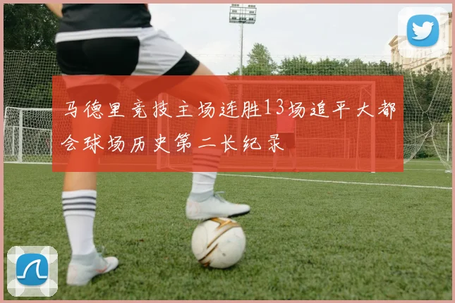 马德里竞技主场连胜13场追平大都会球场历史第二长纪录